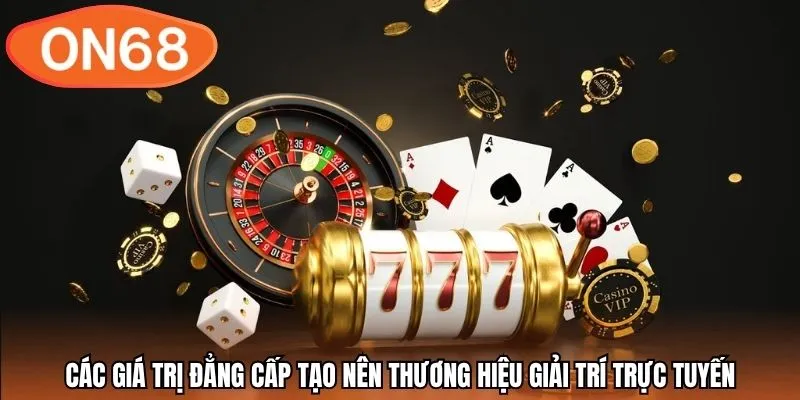 Các giá trị đẳng cấp tạo nên thương hiệu giải trí trực tuyến