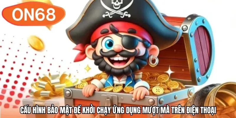 Cấu hình bảo mật để khởi chạy ứng dụng mượt mà trên điện thoại