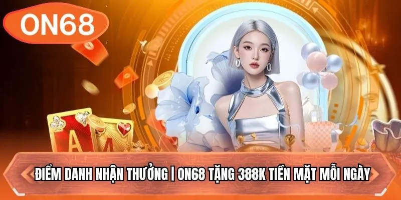 Điểm Danh Nhận Thưởng | ON68 Tặng 388K Tiền Mặt Mỗi Ngày