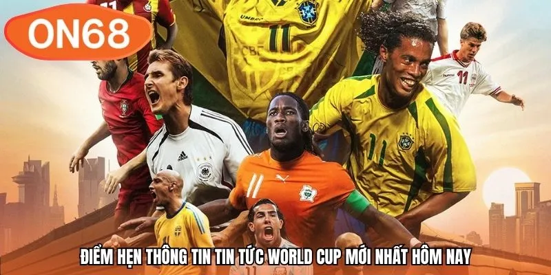 Điểm hẹn thông tin tin tức world cup mới nhất hôm nay