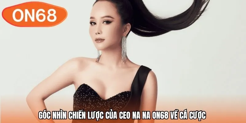 Góc nhìn chiến lược của CEO Na Na ON68 về cá cược