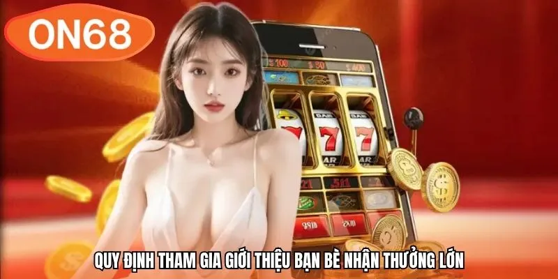 Quy định tham gia giới thiệu bạn bè nhận thưởng lớn