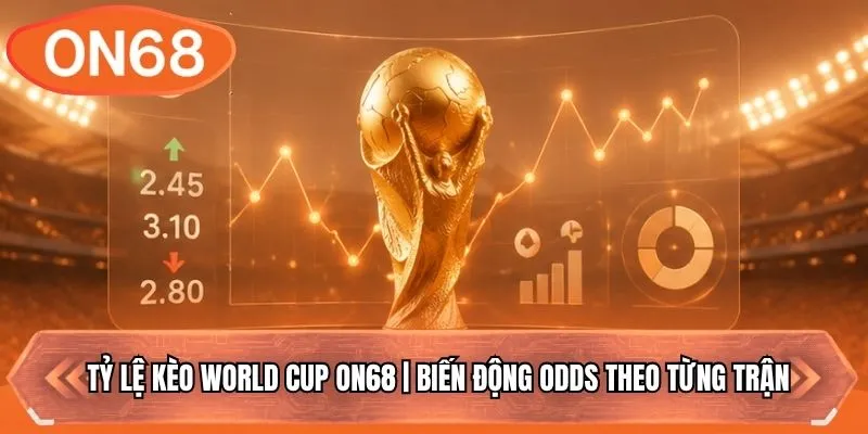 Tỷ Lệ Kèo World Cup ON68 | Biến Động Odds Theo Từng Trận